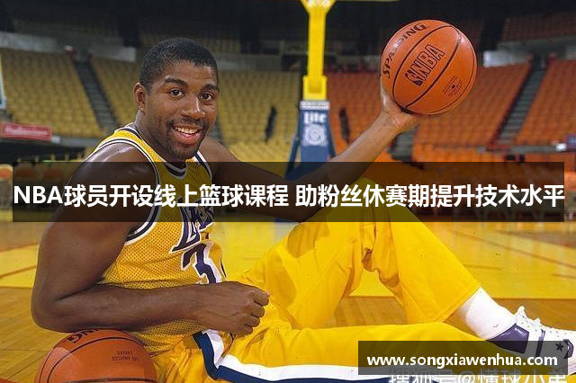 NBA球员开设线上篮球课程 助粉丝休赛期提升技术水平