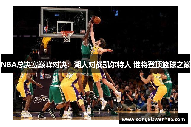 NBA总决赛巅峰对决：湖人对战凯尔特人 谁将登顶篮球之巅