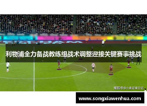 利物浦全力备战教练组战术调整迎接关键赛事挑战